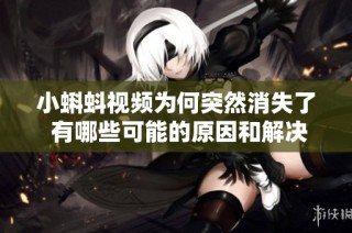小蝌蚪视频为何突然消失了 有哪些可能的原因和解决办法