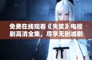 免费在线观看《失笑》电视剧高清全集，尽享无删减剧情魅力