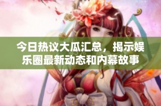 今日热议大瓜汇总，揭示娱乐圈最新动态和内幕故事