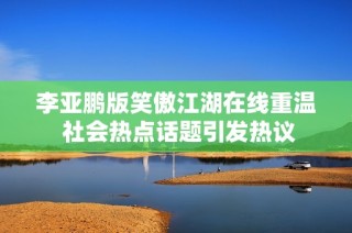 李亚鹏版笑傲江湖在线重温 社会热点话题引发热议