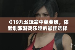《19九幺玩命中免费版，体验刺激游戏乐趣的最佳选择》