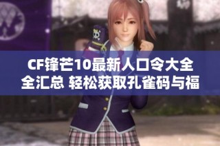 CF锋芒10最新人口令大全全汇总 轻松获取孔雀码与福利宝典