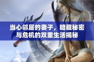当心邻居的妻子，暗藏秘密与危机的双重生活揭秘