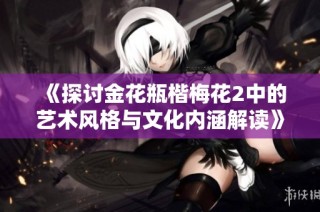 《探讨金花瓶楷梅花2中的艺术风格与文化内涵解读》