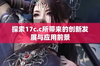 探索17c.c所带来的创新发展与应用前景