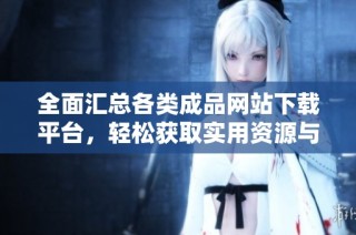 全面汇总各类成品网站下载平台，轻松获取实用资源与应用工具