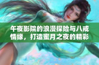 午夜影院的浪漫探险与八戒情缘，打造蜜月之夜的精彩故事