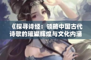 《探寻诗经：领略中国古代诗歌的璀璨辉煌与文化内涵》