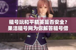 租号玩和平精英是否安全？果洁租号网为你解答租号借号的注意事项