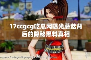 17ccgcg吃瓜网曝光蘑菇背后的隐秘黑料真相