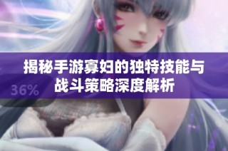 揭秘手游寡妇的独特技能与战斗策略深度解析