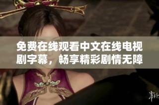 免费在线观看中文在线电视剧字幕，畅享精彩剧情无障碍体验