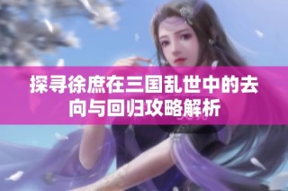 探寻徐庶在三国乱世中的去向与回归攻略解析