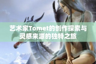 艺术家Tomet的创作探索与灵感来源的独特之旅