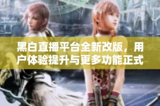 黑白直播平台全新改版，用户体验提升与更多功能正式上线