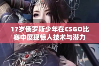 17岁俄罗斯少年在CSGO比赛中展现惊人技术与潜力