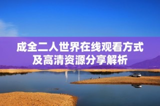 成全二人世界在线观看方式及高清资源分享解析