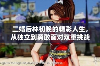 二婚后林初晚的精彩人生，从独立到勇敢面对双重挑战的成长故事