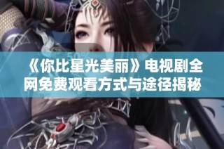 《你比星光美丽》电视剧全网免费观看方式与途径揭秘