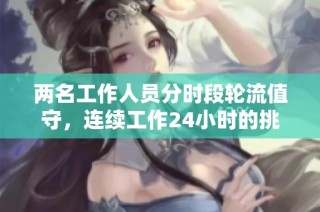 两名工作人员分时段轮流值守，连续工作24小时的挑战与经验分享