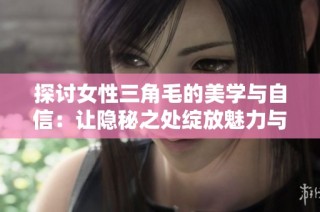 探讨女性三角毛的美学与自信：让隐秘之处绽放魅力与个性