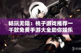 畅玩无阻：桃子游戏推荐一千款免费手游大全助你娱乐不断