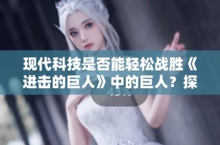 现代科技是否能轻松战胜《进击的巨人》中的巨人？探索科技与巨人对决的可能性