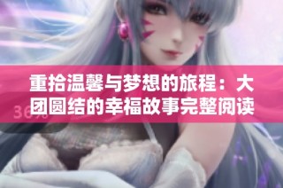 重拾温馨与梦想的旅程：大团圆结的幸福故事完整阅读