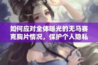 如何应对全体曝光的无马赛克胸片情况，保护个人隐私？