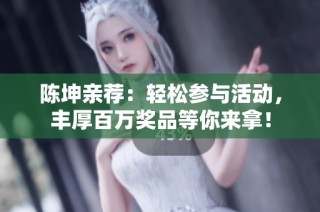 陈坤亲荐：轻松参与活动，丰厚百万奖品等你来拿！