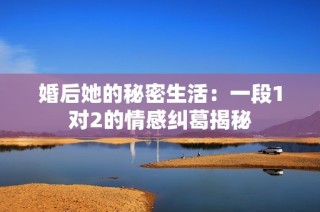 婚后她的秘密生活：一段1对2的情感纠葛揭秘