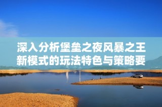 深入分析堡垒之夜风暴之王新模式的玩法特色与策略要点