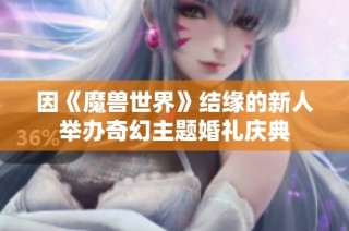 因《魔兽世界》结缘的新人举办奇幻主题婚礼庆典