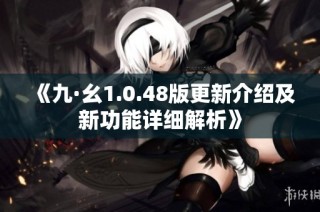 《九·幺1.0.48版更新介绍及新功能详细解析》