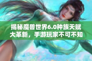 揭秘魔兽世界6.0种族天赋大革新，手游玩家不可不知新动态