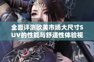 全面评测欧美市场大尺寸SUV的性能与舒适性体验视频