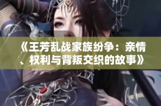 《王芳乱战家族纷争：亲情、权利与背叛交织的故事》