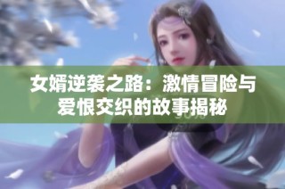 女婿逆袭之路：激情冒险与爱恨交织的故事揭秘
