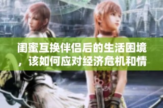闺蜜互换伴侣后的生活困境，该如何应对经济危机和情感挑战呢