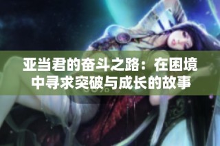 亚当君的奋斗之路：在困境中寻求突破与成长的故事