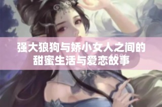强大狼狗与娇小女人之间的甜蜜生活与爱恋故事