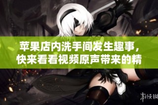 苹果店内洗手间发生趣事，快来看看视频原声带来的精彩瞬间！
