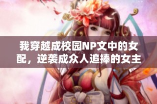 我穿越成校园NP文中的女配，逆袭成众人追捧的女主精彩人生