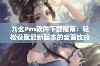 九幺Pro软件下载指南：轻松获取最新版本的全面攻略