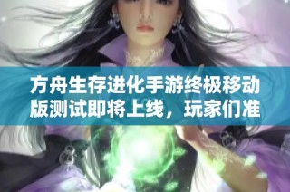方舟生存进化手游终极移动版测试即将上线，玩家们准备好了吗？