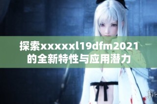 探索xxxxxl19dfm2021的全新特性与应用潜力