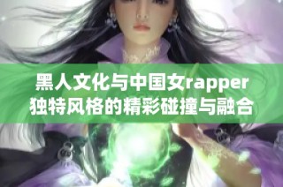 黑人文化与中国女rapper独特风格的精彩碰撞与融合