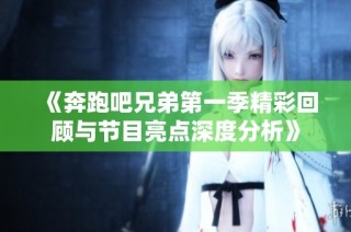 《奔跑吧兄弟第一季精彩回顾与节目亮点深度分析》