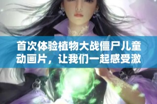 首次体验植物大战僵尸儿童动画片，让我们一起感受激动的开箱时刻