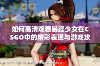 如何高清观看暴躁少女在CSGO中的精彩表现与游戏攻略方法分享